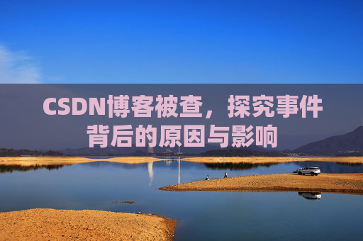 CSDN博客被查，探究事件背后的原因与影响
