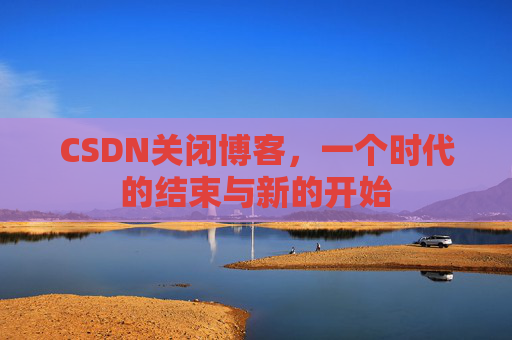 CSDN关闭博客，一个时代的结束与新的开始